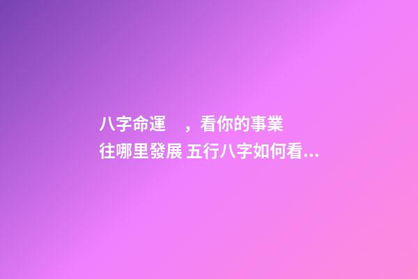 八字命運，看你的事業往哪里發展 五行八字如何看工作方位？哪里才是事業發展的最佳位置-第1張-觀點-玄機派